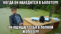 когда он находится в болоте!!!! он ощущает себя в полной жопееее!!!