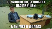 то чувство когда только 1 неделя учёбы а ты уже в долгах