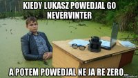 kiedy lukasz powedjal go nevervinter a potem powedjal ne ja re zero...