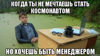 когда ты не мечтаешь стать космонавтом но хочешь быть менеджером