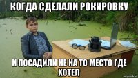 когда сделали рокировку и посадили не на то место где хотел