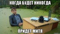 когда будет никогда придет митя