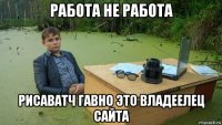 работа не работа рисаватч гавно это владеелец сайта