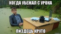 когда убежал с урока пиздець круто