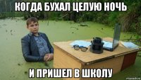 когда бухал целую ночь и пришел в школу