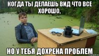 когда ты делаешь вид что все хорошо, но у тебя дохрена проблем