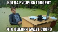 когда русичка говорит что оценки будут скоро