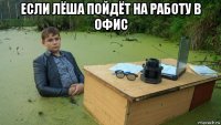 если лёша пойдёт на работу в офис 