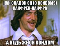 как сладок он (c condoms) ланфрен-ланфра а ведь же он кондом