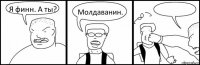 Я финн. А ты? Молдаванин. 