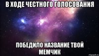 в ходе честного голосования победило название твой мемчик