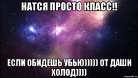 натся просто класс!! если обидешь убью))))) от даши холод))))