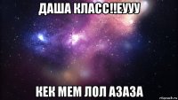 даша класс!!еууу кек мем лол азаза