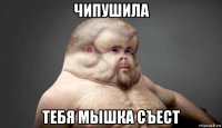 чипушила тебя мышка съест