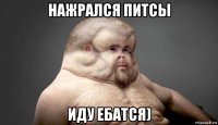 нажрался питсы иду ебатся)