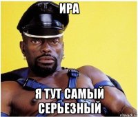 ира я тут самый серьезный