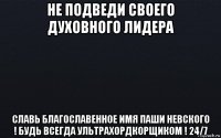 не подведи своего духовного лидера славь благославенное имя паши невского ! будь всегда ультрахордкорщиком ! 24/7