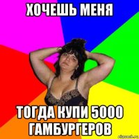 хочешь меня тогда купи 5000 гамбургеров