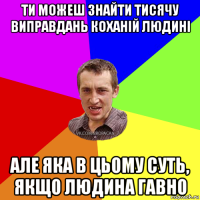 ти можеш знайти тисячу виправдань коханій людині але яка в цьому суть, якщо людина гавно