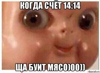 когда счёт 14:14 ща буит мясо)00))