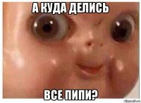 а куда делись все пипи?