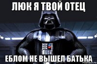 люк я твой отец еблом не вышел батька