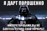 я дарт порошенко император обама,вы не боитесь путина скай-уоркера?