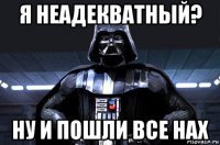 я неадекватный? ну и пошли все нах