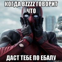 когда bzzzz говорит что даст тебе по ебалу