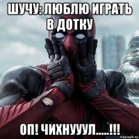 шучу: люблю играть в дотку оп! чихнууул.....!!!