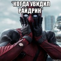 *когда увидил райдрин* 