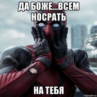 да боже...всем носрать на тебя