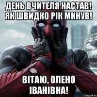 день вчителя настав! як швидко рiк минув! вiтаю, олено iванiвна!