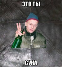 это ты сука