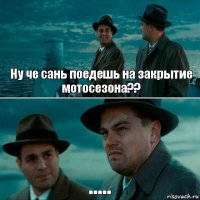 Ну че сань поедешь на закрытие мотосезона?? .....