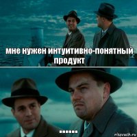 мне нужен интуитивно-понятный продукт ......