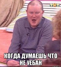  когда думаешь что не уебан