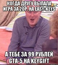 когда другу выпала игра за 20р. на easy-keys а тебе за 99 рублей gta-5 на keygift