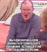  мы однозначно будем добиваться технического поражения "астаны" в этом матче всеми ресурсами