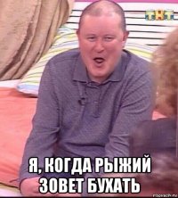  я, когда рыжий зовет бухать