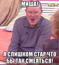 миша! я слишком стар что бы так смеяться!