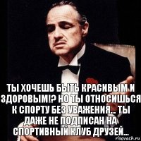 Ты хочешь быть красивым и здоровым!? Но ты относишься к спорту без уважения... Ты даже не подписан на Спортивный Клуб Друзей...