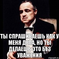 ты спрашиваешь как у меня дела, но ты делаешь это без уважения