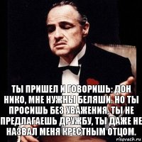 Ты пришел и говоришь: Дон Нико, мне нужны беляши. Но ты просишь без уважения, ты не предлагаешь дружбу, ты даже не назвал меня крестным отцом.