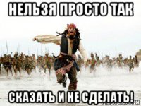 нельзя просто так сказать и не сделать!