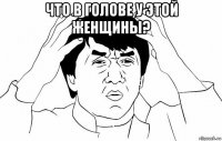 что в голове у этой женщины? 