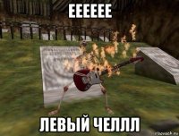 ееееее левый челлл