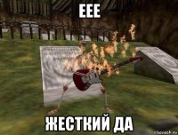 еее жесткий да