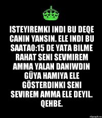 isteyiremki indi bu deqe canin yansin. Ele indi bu saata0:15 de yata bilme rahat seni sevmirem amma yalan daniwdin güya hamiya ele gösterdinki seni sevirem amma ele deyil. Qehbe.