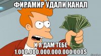 фирамир удали канал и я дам тебе 1.000.000.000.000.000.000$